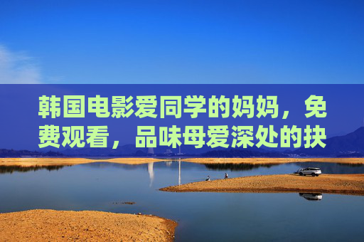 韩国电影爱同学的妈妈，免费观看，品味母爱深处的抉择与温暖