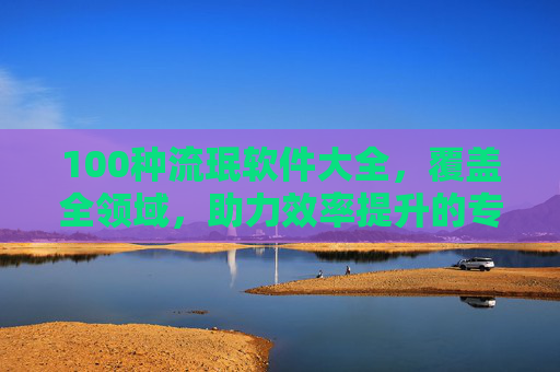 100种流珉软件大全，覆盖全领域，助力效率提升的专业工具集