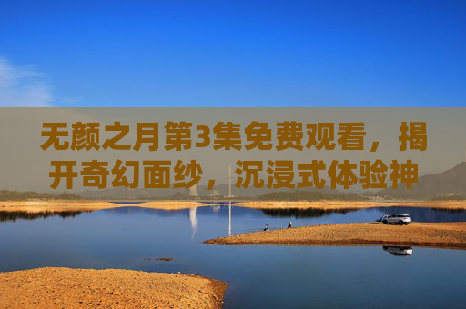 无颜之月第3集免费观看，揭开奇幻面纱，沉浸式体验神秘冒险