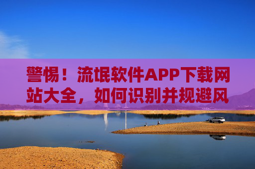 警惕！流氓软件APP下载网站大全，如何识别并规避风险？