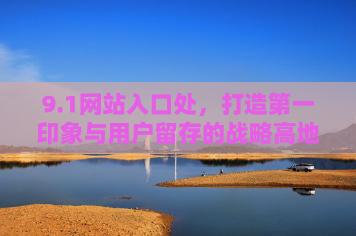 9.1网站入口处，打造第一印象与用户留存的战略高地