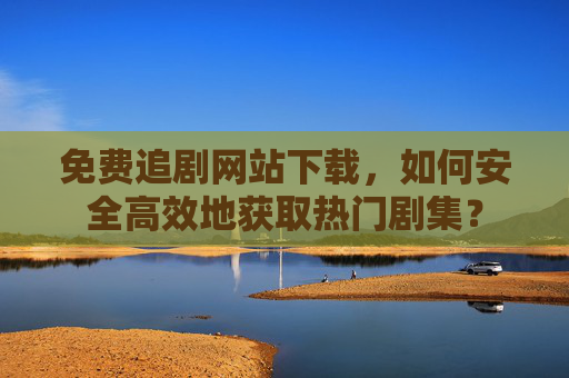 免费追剧网站下载，如何安全高效地获取热门剧集？