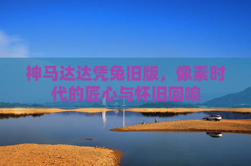 神马达达凭兔旧版，像素时代的匠心与怀旧回响