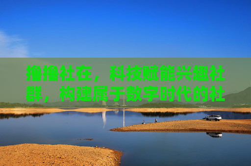 撸撸社在，科技赋能兴趣社群，构建属于数字时代的社交与成长新生态