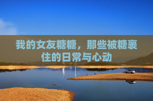 我的女友糖糖，那些被糖裹住的日常与心动