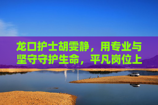 龙口护士胡雯静，用专业与坚守守护生命，平凡岗位上的不凡担当