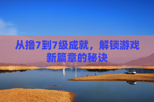 从撸7到7级成就，解锁游戏新篇章的秘诀