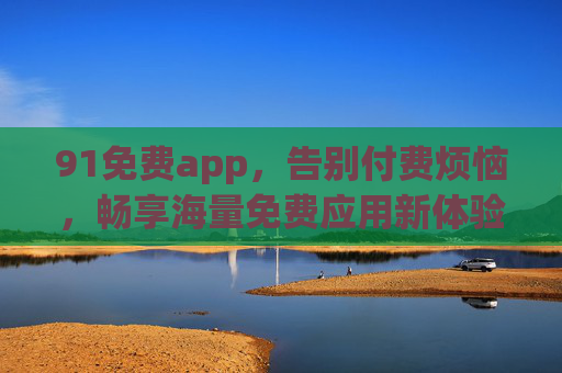 91免费app，告别付费烦恼，畅享海量免费应用新体验