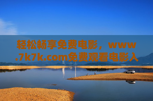 轻松畅享免费电影，www.7k7k.com免费观看电影入口指南