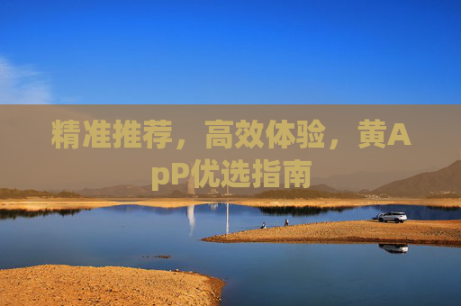 精准推荐，高效体验，黄ApP优选指南