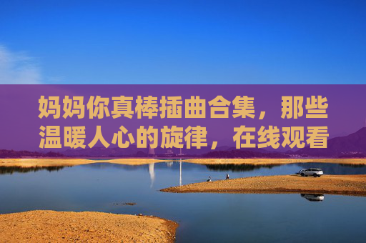 妈妈你真棒插曲合集，那些温暖人心的旋律，在线观看全攻略