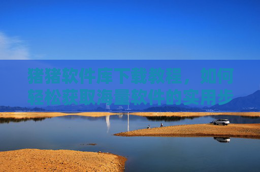 猪猪软件库下载教程，如何轻松获取海量软件的实用步骤指南