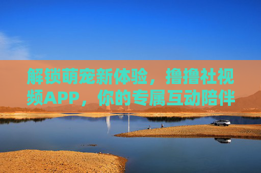 解锁萌宠新体验，撸撸社视频APP，你的专属互动陪伴