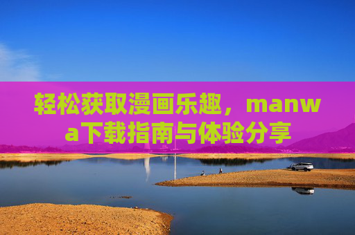 轻松获取漫画乐趣，manwa下载指南与体验分享