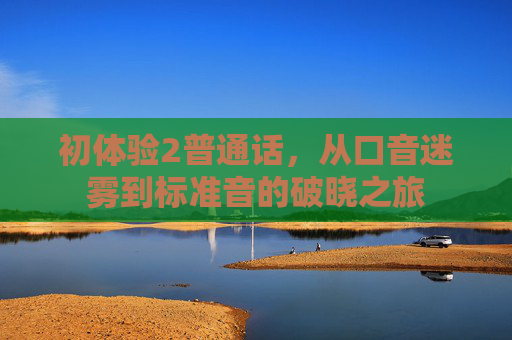 初体验2普通话，从口音迷雾到标准音的破晓之旅