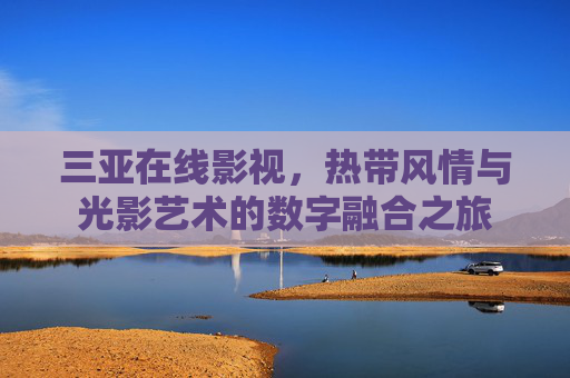 三亚在线影视，热带风情与光影艺术的数字融合之旅