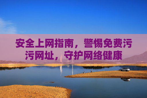 安全上网指南，警惕免费污污网址，守护网络健康