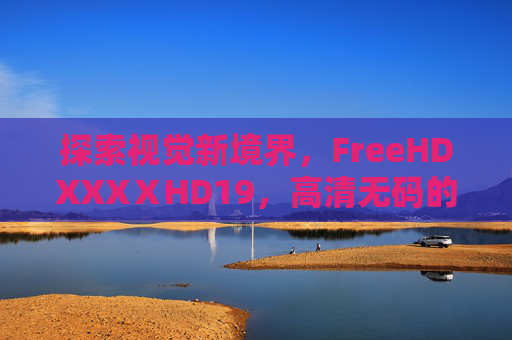 探索视觉新境界，FreeHDXXXⅩHD19，高清无码的极致观影体验