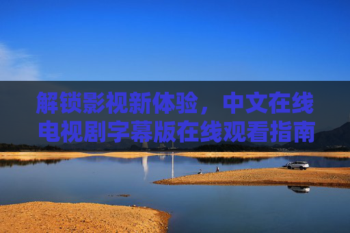 解锁影视新体验，中文在线电视剧字幕版在线观看指南