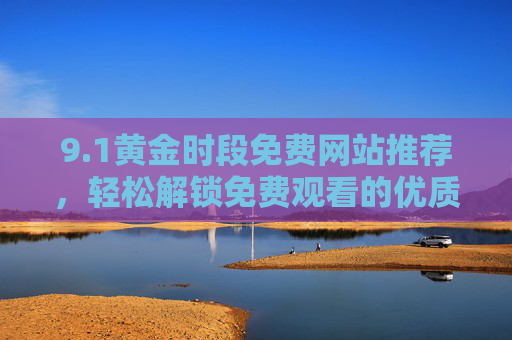 9.1黄金时段免费网站推荐，轻松解锁免费观看的优质体验，畅享影视盛宴