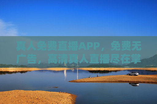 真人免费直播APP，免费无广告，高清真人直播尽在掌握