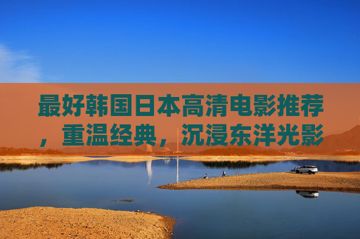 最好韩国日本高清电影推荐，重温经典，沉浸东洋光影的视觉盛宴