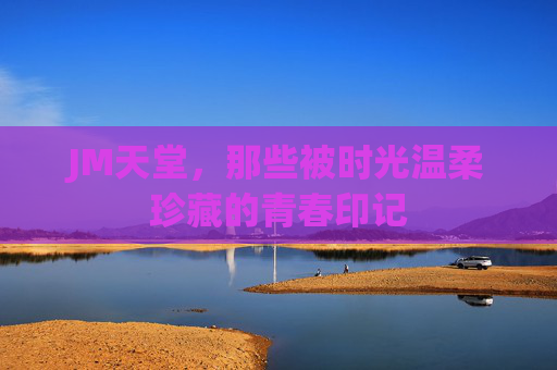 JM天堂，那些被时光温柔珍藏的青春印记