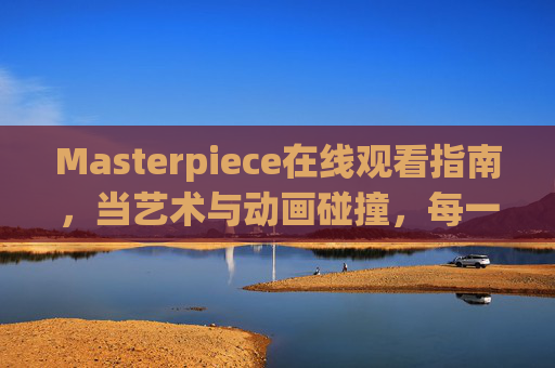 Masterpiece在线观看指南，当艺术与动画碰撞，每一帧都是视觉盛宴