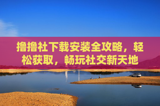 撸撸社下载安装全攻略，轻松获取，畅玩社交新天地