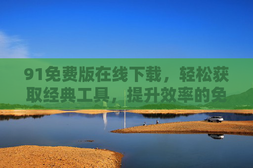 91免费版在线下载，轻松获取经典工具，提升效率的免费选择