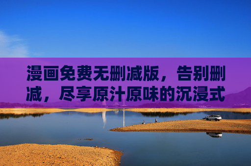漫画免费无删减版，告别删减，尽享原汁原味的沉浸式阅读