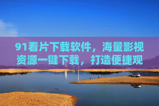 91看片下载软件，海量影视资源一键下载，打造便捷观影体验