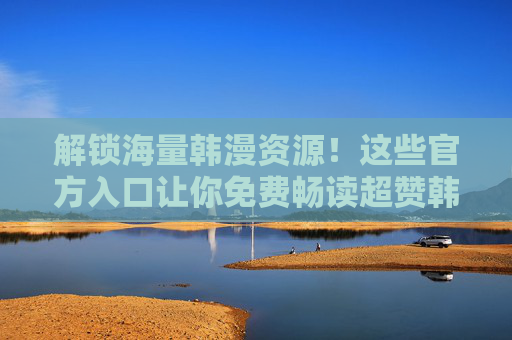 解锁海量韩漫资源！这些官方入口让你免费畅读超赞韩国漫画