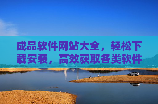成品软件网站大全，轻松下载安装，高效获取各类软件资源的便捷通道