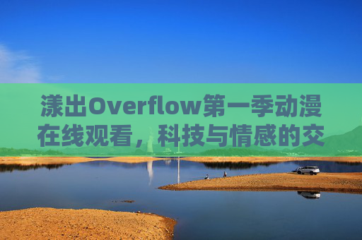 漾出Overflow第一季动漫在线观看，科技与情感的交织，沉浸式追更的绝佳选择