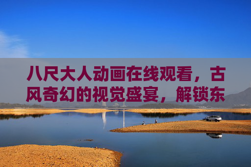 八尺大人动画在线观看，古风奇幻的视觉盛宴，解锁东方神话新篇章
