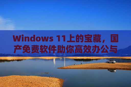 Windows 11上的宝藏，国产免费软件助你高效办公与生活