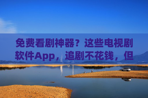 免费看剧神器？这些电视剧软件App，追剧不花钱，但需谨慎！