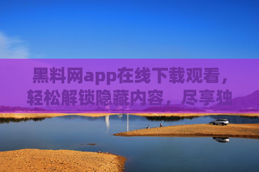 黑料网app在线下载观看，轻松解锁隐藏内容，尽享独家影视资源