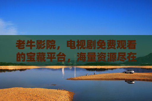 老牛影院，电视剧免费观看的宝藏平台，海量资源尽在掌握
