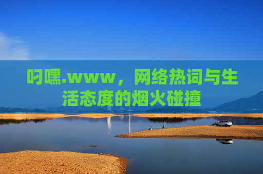 叼嘿.www，网络热词与生活态度的烟火碰撞