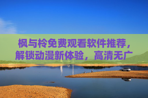 枫与柃免费观看软件推荐，解锁动漫新体验，高清无广告畅享