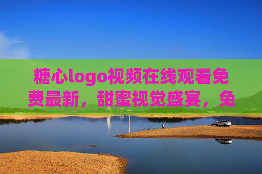 糖心logo视频在线观看免费最新，甜蜜视觉盛宴，免费体验超值！