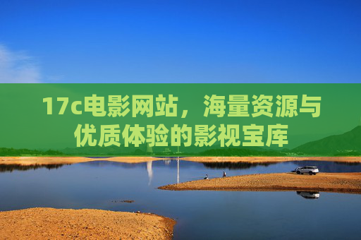 17c电影网站，海量资源与优质体验的影视宝库