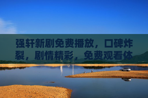 强轩新剧免费播放，口碑炸裂，剧情精彩，免费观看体验超棒