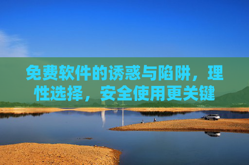 免费软件的诱惑与陷阱，理性选择，安全使用更关键