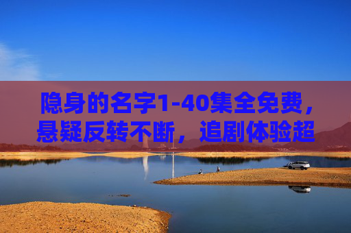 隐身的名字1-40集全免费，悬疑反转不断，追剧体验超赞！