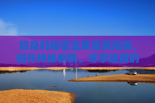 隐身的秘密全集免费观看，揭开神秘剧情，尽享隐藏的秘密世界