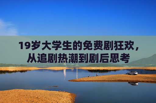 19岁大学生的免费剧狂欢，从追剧热潮到剧后思考