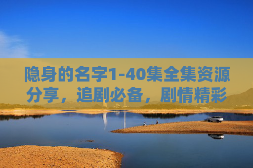 隐身的名字1-40集全集资源分享，追剧必备，剧情精彩不断！